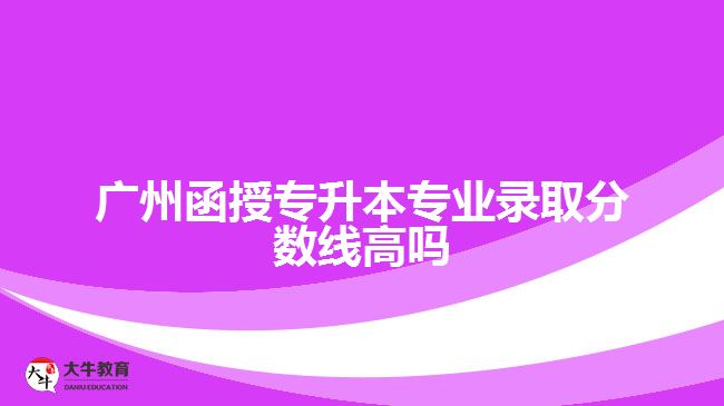 廣州函授專升本專業(yè)錄取分數(shù)線高嗎