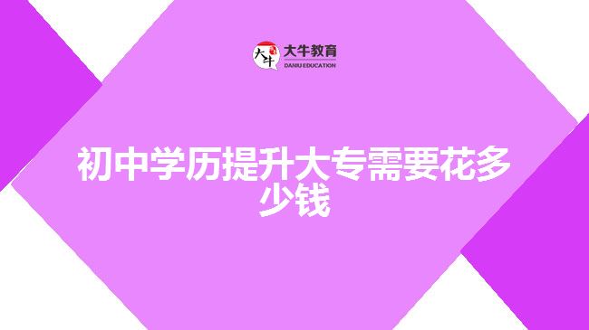 初中學(xué)歷提升大專需要花多少錢