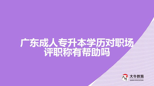 廣東成人專升本學(xué)歷對(duì)職場(chǎng)評(píng)職稱有幫助嗎