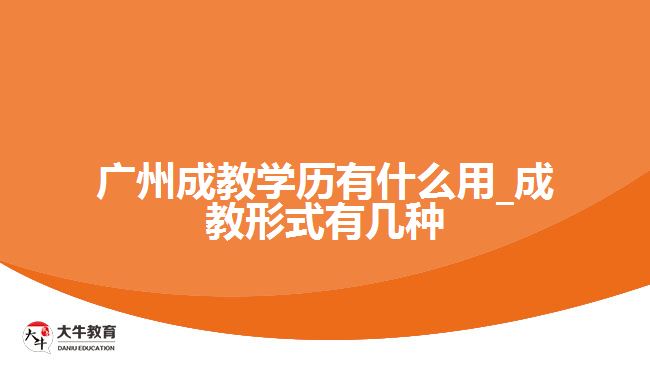 廣州成教學歷有什么用_成教形式有幾種