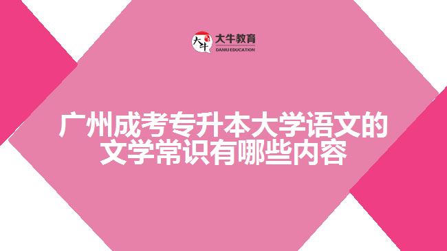 廣州成考專升本大學(xué)語文的文學(xué)常識有哪些內(nèi)容