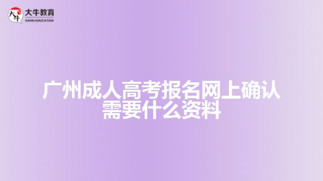 廣州成人高考報(bào)名網(wǎng)上確認(rèn)需要什么資料