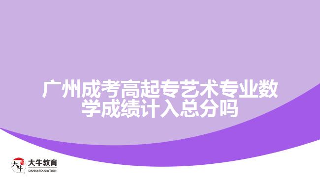 廣州成考高起專藝術(shù)專業(yè)數(shù)學成績計入總分嗎