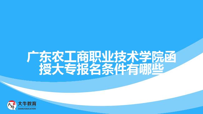 廣東農(nóng)工商職業(yè)技術(shù)學(xué)院函授大專報名條件有哪些