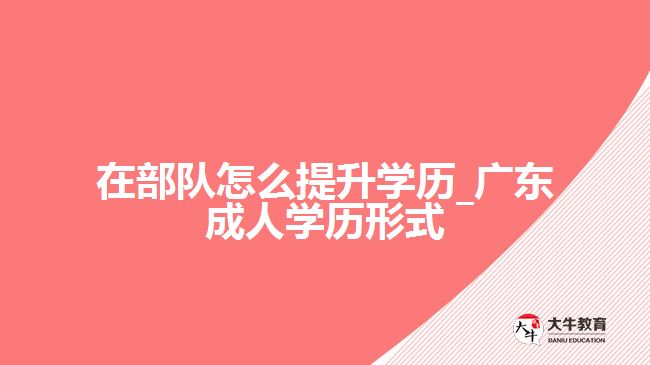 在部隊怎么提升學歷_廣東成人學歷形式