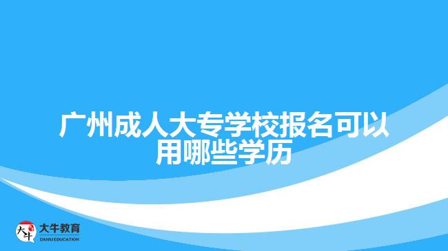 廣州成人大專學(xué)校報名可以用哪些學(xué)歷