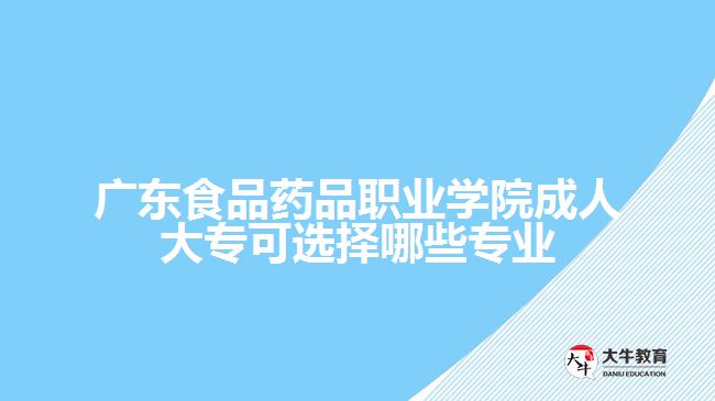 廣東食品藥品職業(yè)學院成人大?？蛇x擇哪些專業(yè)