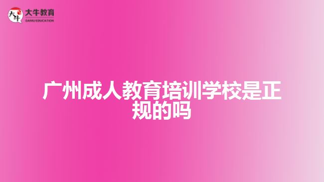 廣州成人教育培訓(xùn)學(xué)校是正規(guī)的嗎