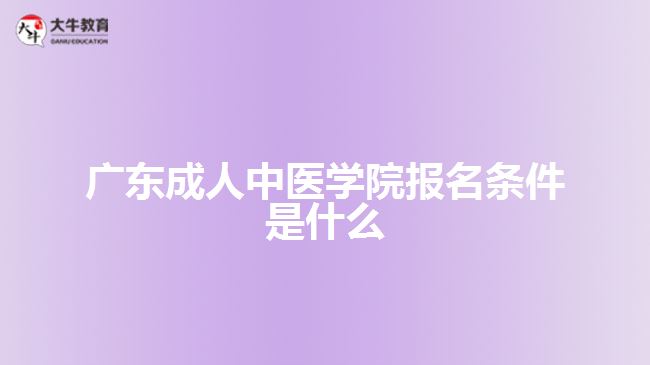 廣東成人中醫(yī)學(xué)院報(bào)名條件是什么