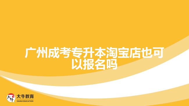 廣州成考專升本淘寶店也可以報(bào)名嗎