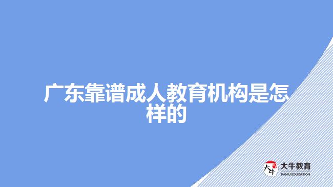 廣東靠譜成人教育機構是怎樣的