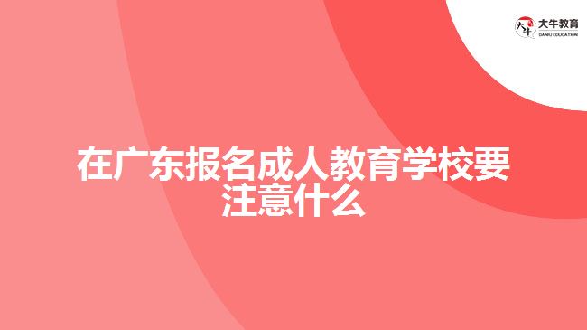 在廣東報名成人教育學校要注意什么