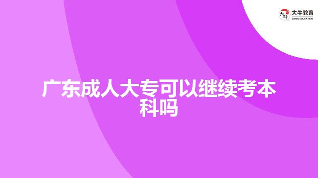 廣東成人大專(zhuān)可以繼續(xù)考本科嗎