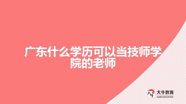 廣東什么學歷可以當技師學院的老師