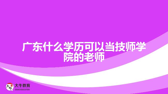 廣東什么學(xué)歷可以當技師學(xué)院的老師