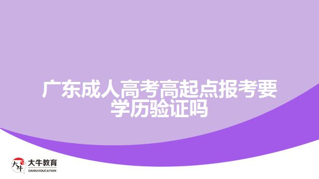 廣東成人高考高起點報考要學(xué)歷驗證嗎