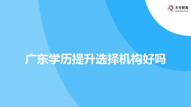 廣東學(xué)歷提升選擇機(jī)構(gòu)好嗎