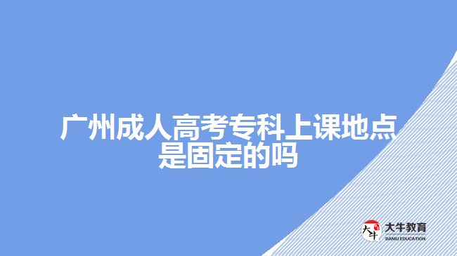 廣州成人高考專科上課地點是固定的嗎