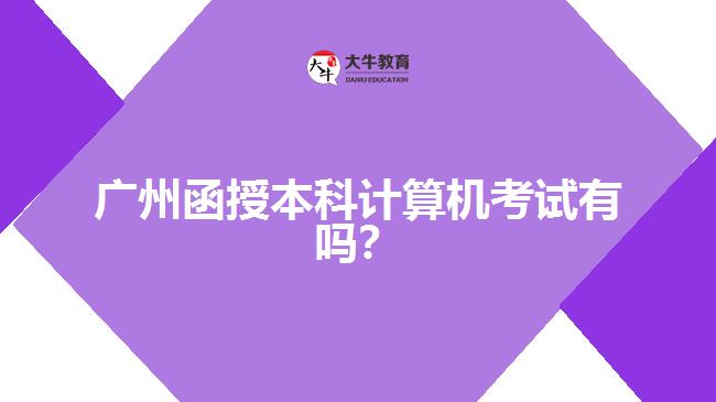 廣州函授本科計算機考試有嗎？