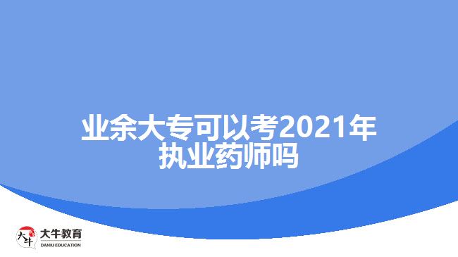 業(yè)余大?？梢钥?021年執(zhí)業(yè)藥師嗎