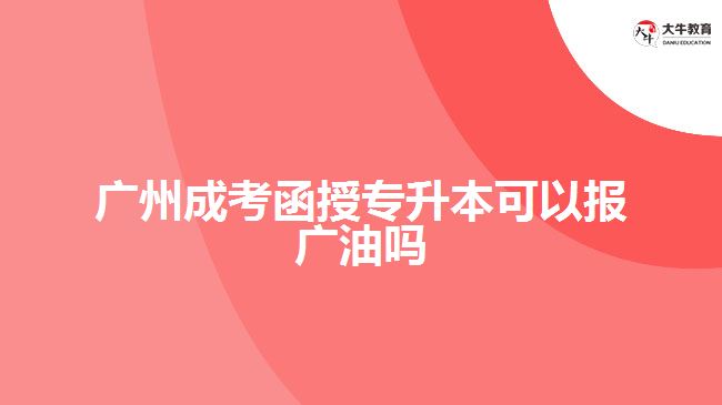 廣州成考函授專升本可以報(bào)廣油嗎