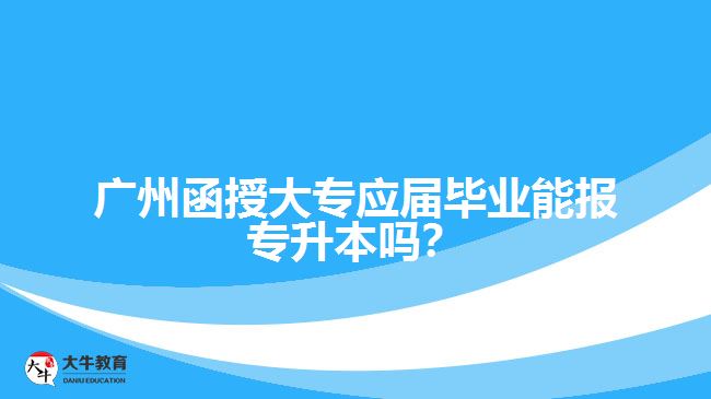 廣州函授大專應屆畢業(yè)能報專升本嗎？