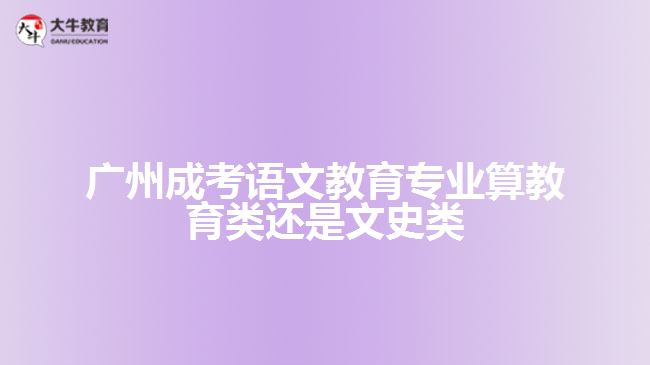 廣州成考語(yǔ)文教育算教育類還是文史類