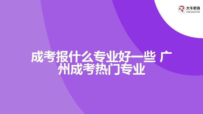 廣州成考報(bào)什么專(zhuān)業(yè)好一些