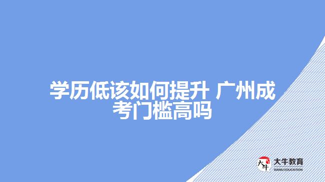 學歷低該如何提升 廣州成考門檻高嗎