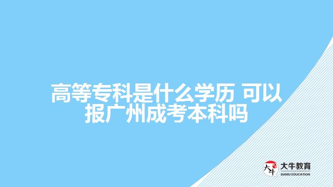 高等?？剖鞘裁磳W(xué)歷 可以報廣州成考本科嗎