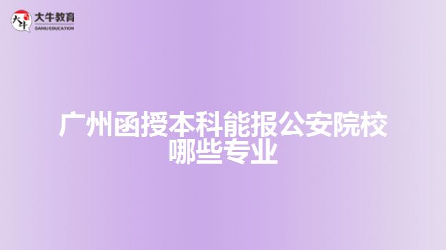 廣州函授本科能報(bào)公安院校哪些專業(yè)