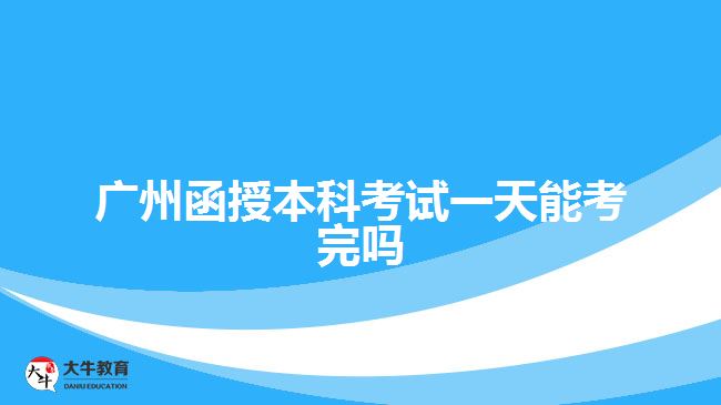 廣州函授本科考試一天能考完嗎