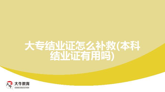 大專結(jié)業(yè)證怎么補救(本科結(jié)業(yè)證有用嗎)