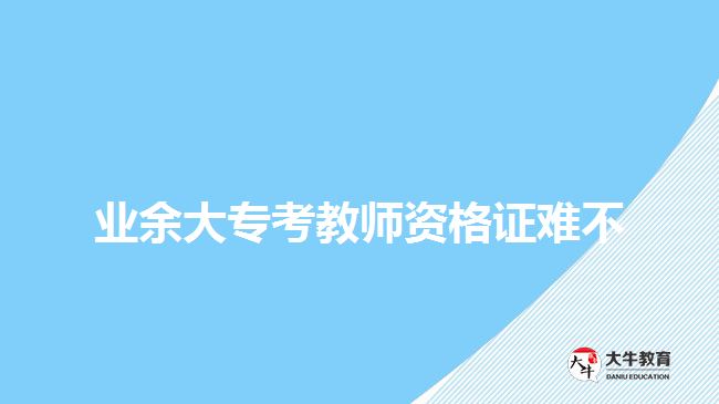 業(yè)余大專考教師資格證難不