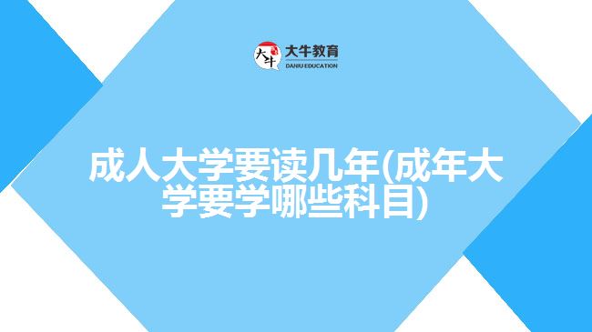 成人大學(xué)要讀幾年(成年大學(xué)要學(xué)哪些科目)