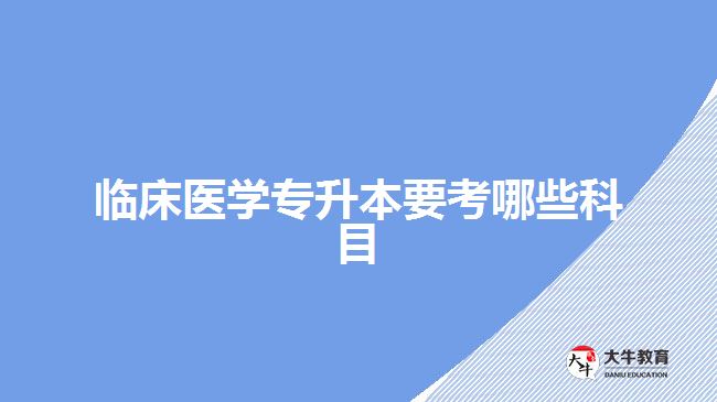 臨床醫(yī)學專升本要考哪些科目