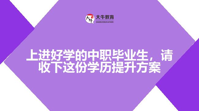 上進(jìn)好學(xué)的中職畢業(yè)生，請收下這份學(xué)歷提升方案