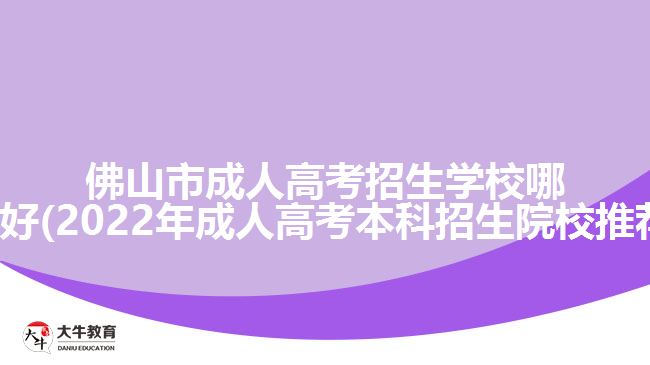 佛山市成人高考招生學(xué)校哪所好(2022年成人高考本科招生院校推薦)