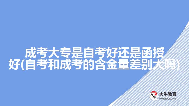 成考大專是自考好還是函授好(自考和成考的含金量差別大嗎)