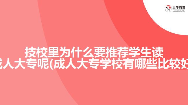 技校里為什么要推薦學生讀成人大專呢(成人大專學校有哪些比較好)