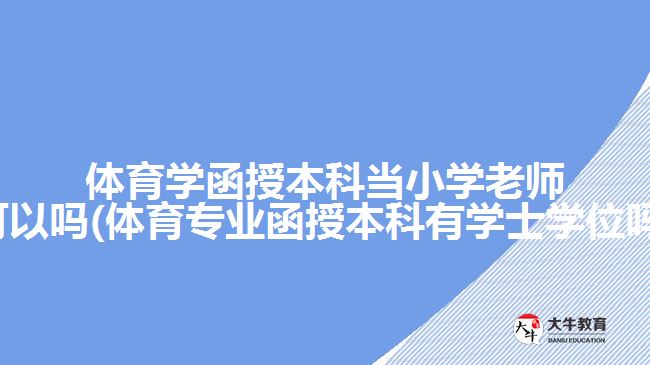 體育學(xué)函授本科當(dāng)小學(xué)老師可以嗎(體育專(zhuān)業(yè)函授本科有學(xué)士學(xué)位嗎)