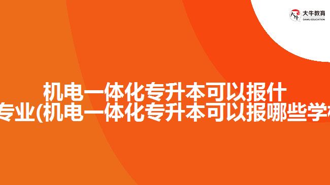 機電一體化專升本可以報什么專業(yè)(機電一體化專升本可以報哪些學(xué)校)