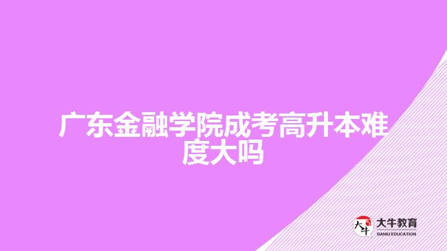 廣東金融學院成考高升本難度大嗎