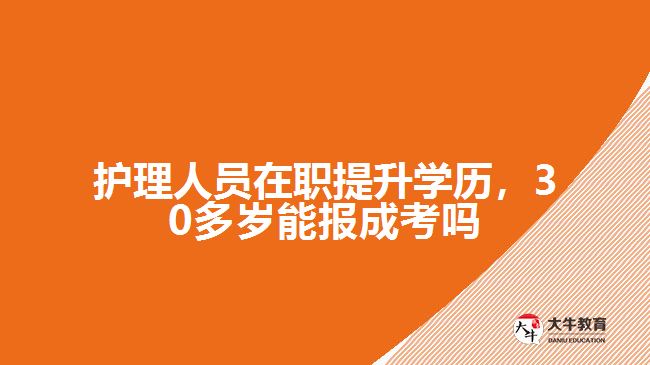 護(hù)理人員在職提升學(xué)歷，30多歲能報成考嗎