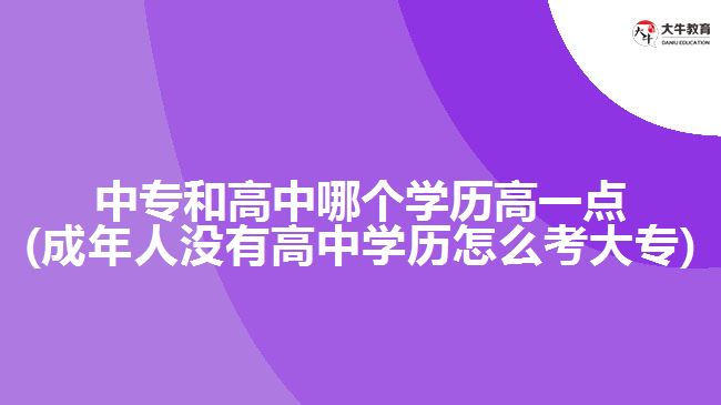 中專和高中哪個學(xué)歷高一點(成年人沒有高中學(xué)歷怎么考大專)