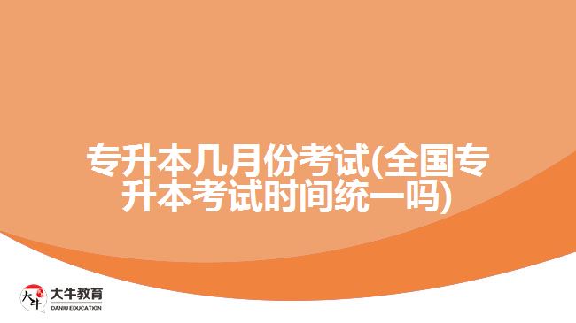 專升本幾月份考試(全國專升本考試時(shí)間統(tǒng)一嗎)