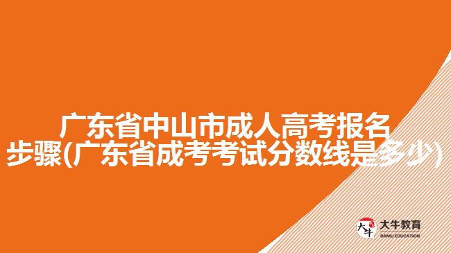 廣東省中山市成人高考報(bào)名步驟(廣東省成考考試分?jǐn)?shù)線是多少)