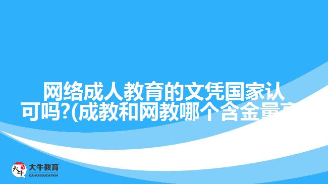 網(wǎng)絡(luò)成人教育的文憑國家認(rèn)可嗎?(成教和網(wǎng)教哪個(gè)含金量高)