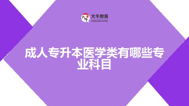 成人專升本醫(yī)學(xué)類有哪些專業(yè)科目