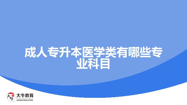 成人專升本醫(yī)學(xué)類有哪些專業(yè)科目